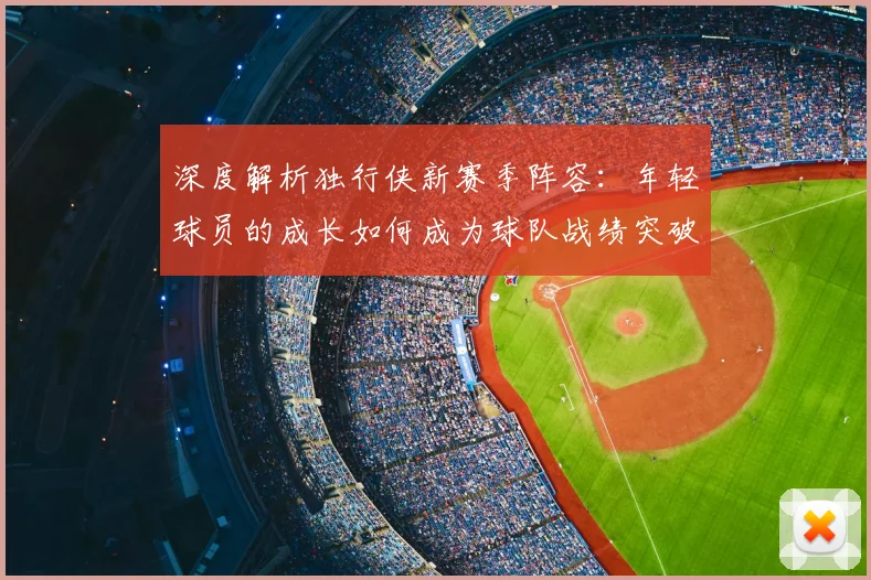 深度解析独行侠新赛季阵容:年轻球员的成长如何成为球队战绩突破的关键?