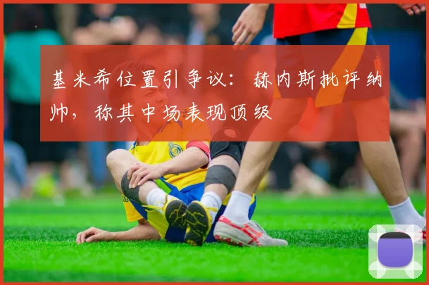基米希位置引争议:赫内斯批评纳帅,称其中场表现顶级