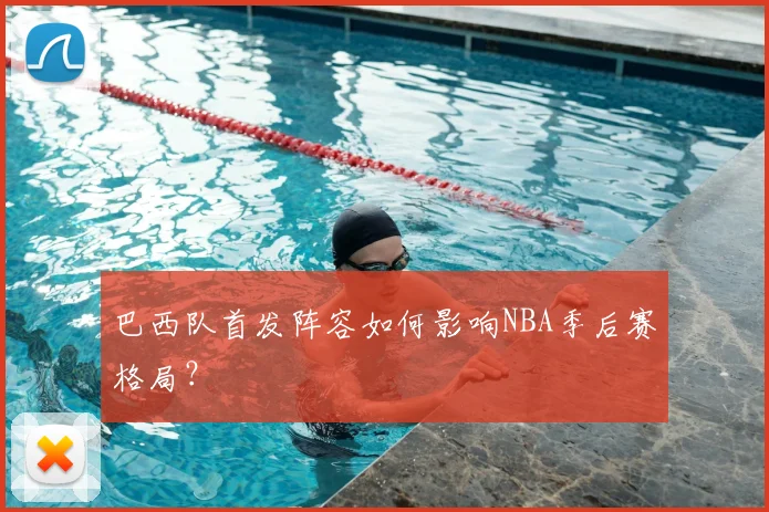 巴西队首发阵容如何影响NBA季后赛格局?