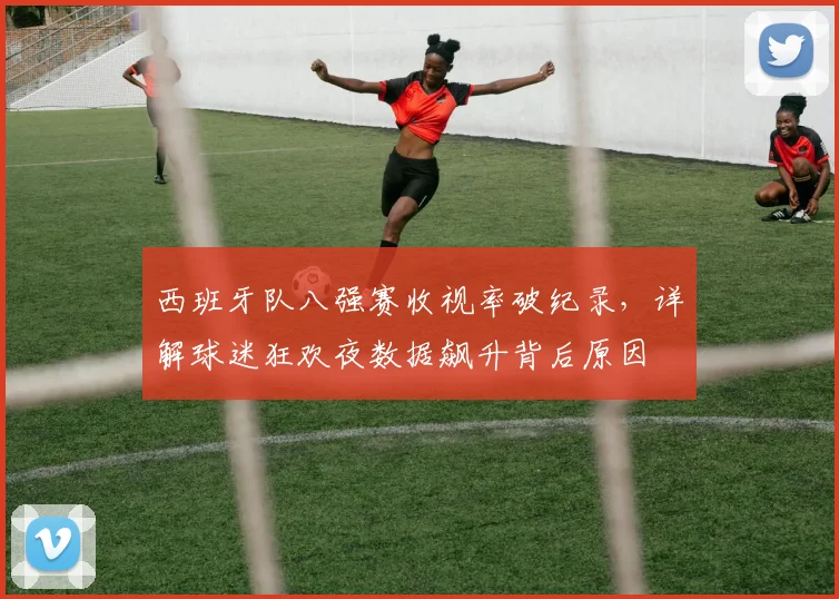 西班牙队八强赛收视率破纪录,详解球迷狂欢夜数据飙升背后原因