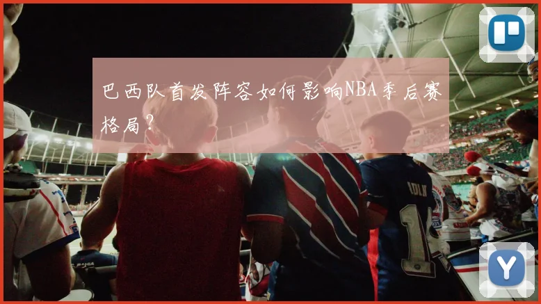 巴西队首发阵容如何影响NBA季后赛格局?
