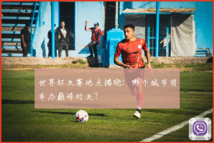 世界杯决赛地点揭晓：哪个城市将举办巅峰对决？