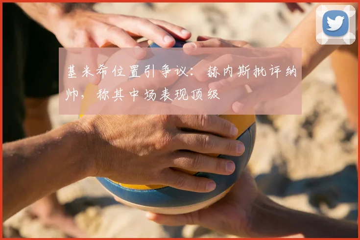 基米希位置引争议：赫内斯批评纳帅，称其中场表现顶级
