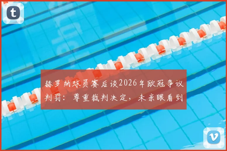 赫罗纳球员赛后谈2026年欧冠争议判罚:尊重裁判决定,未亲眼看到姆巴佩受伤流血