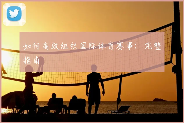 如何高效组织国际体育赛事：完整指南
