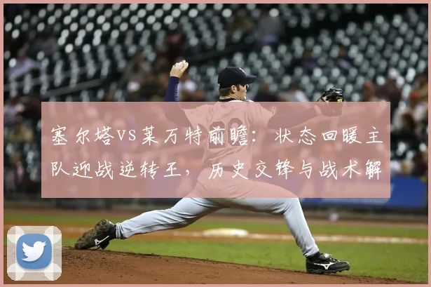 塞尔塔vs莱万特前瞻:状态回暖主队迎战逆转王,历史交锋与战术解析