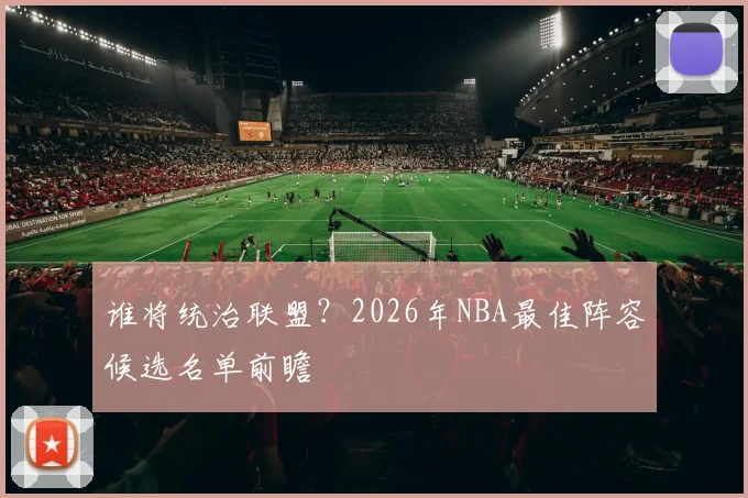 谁将统治联盟?2026年NBA最佳阵容候选名单前瞻