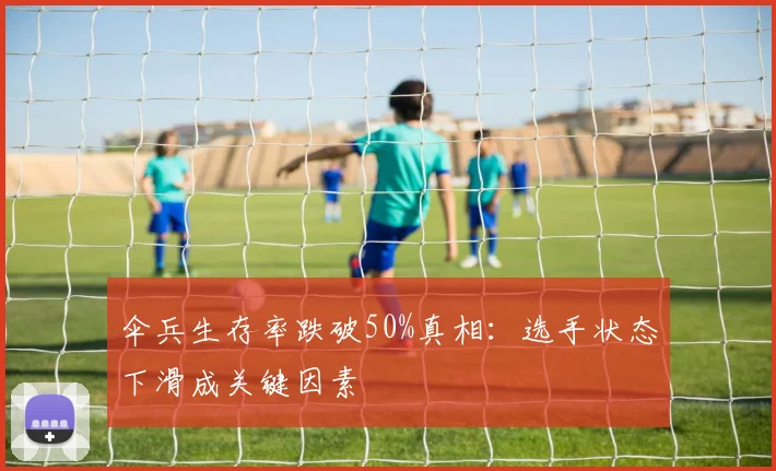 伞兵生存率跌破50%真相：选手状态下滑成关键因素