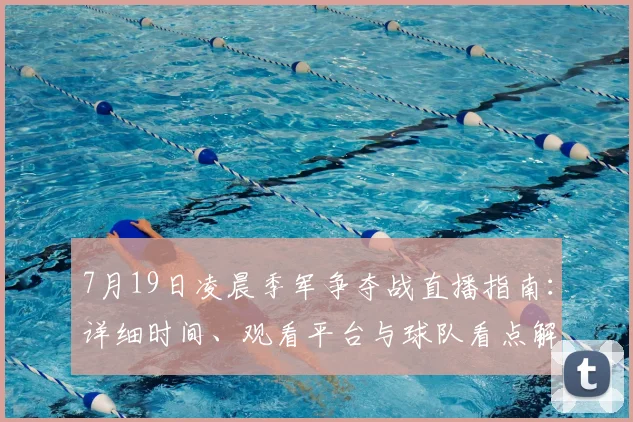 7月19日凌晨季军争夺战直播指南:详细时间、观看平台与球队看点解析