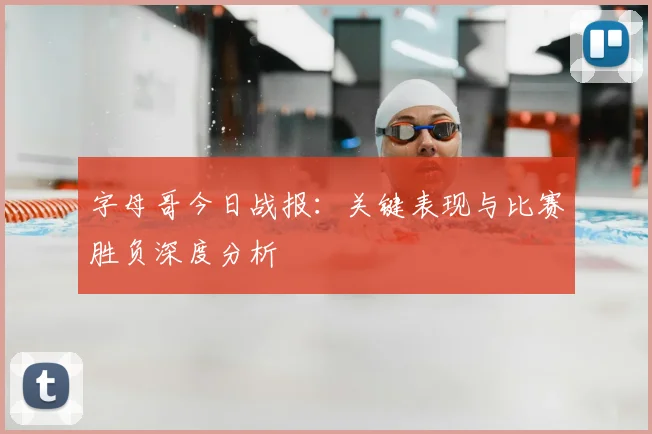 字母哥今日战报：关键表现与比赛胜负深度分析