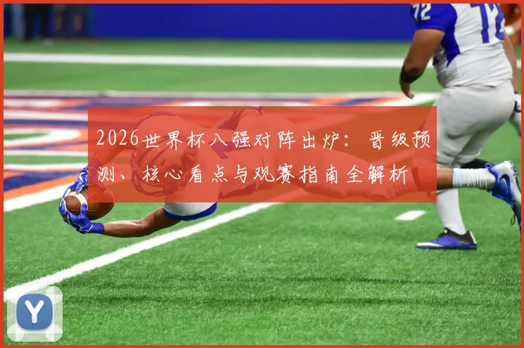 2026世界杯八强对阵出炉：晋级预测、核心看点与观赛指南全解析
