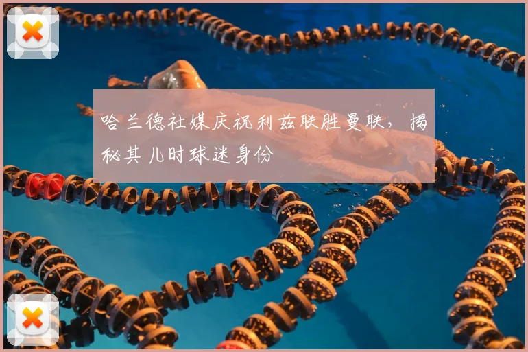 哈兰德社媒庆祝利兹联胜曼联,揭秘其儿时球迷身份