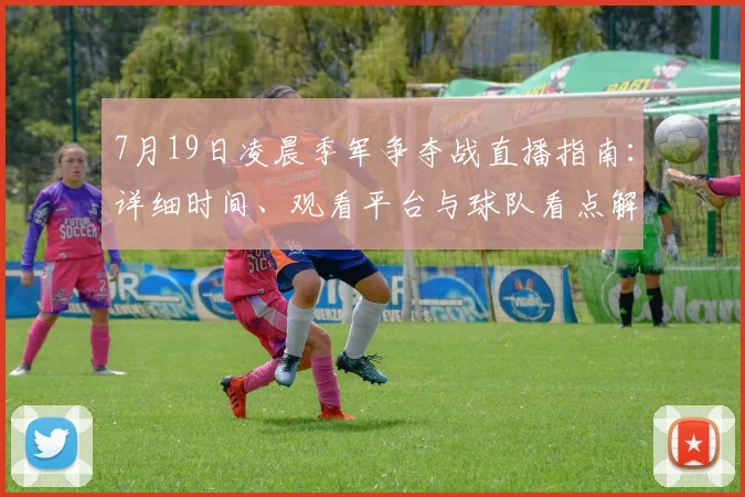7月19日凌晨季军争夺战直播指南：详细时间、观看平台与球队看点解析