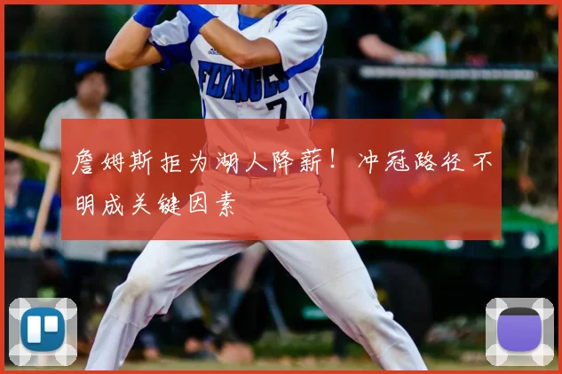 詹姆斯拒为湖人降薪！冲冠路径不明成关键因素