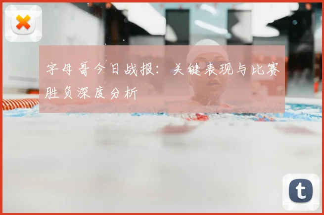 字母哥今日战报:关键表现与比赛胜负深度分析