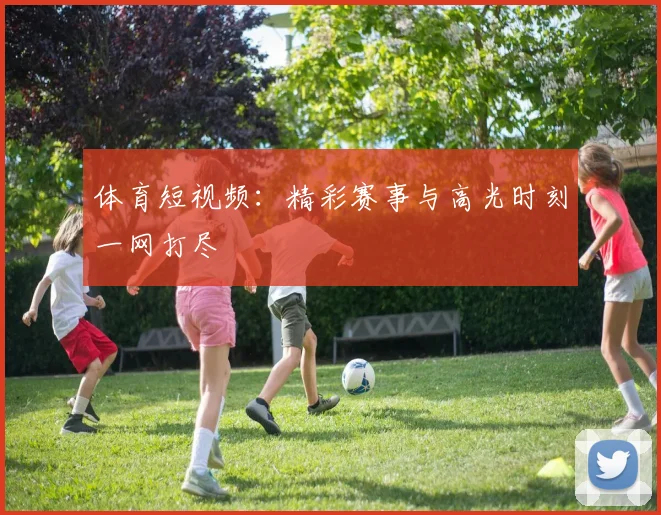 体育短视频：精彩赛事与高光时刻一网打尽