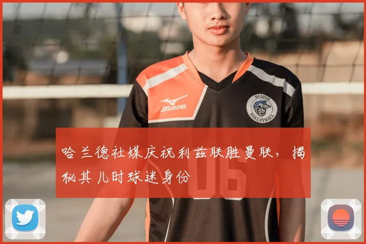 哈兰德社媒庆祝利兹联胜曼联，揭秘其儿时球迷身份