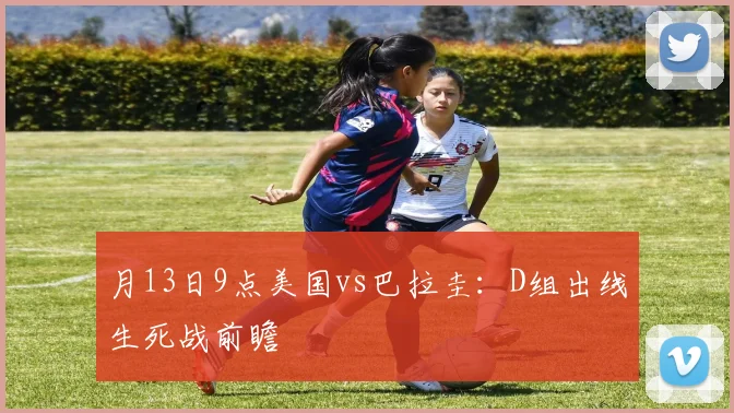 月13日9点美国vs巴拉圭：D组出线生死战前瞻