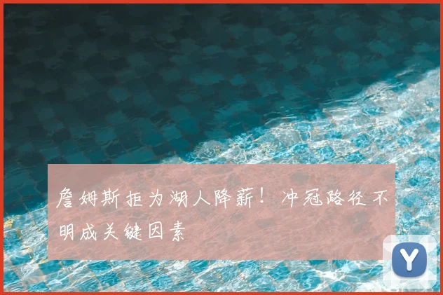 詹姆斯拒为湖人降薪!冲冠路径不明成关键因素