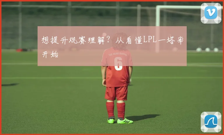 想提升观赛理解?从看懂LPL一塔率开始