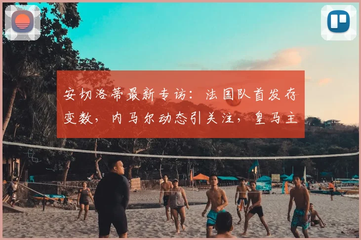 安切洛蒂最新专访：法国队首发存变数，内马尔动态引关注，皇马主帅深度解析