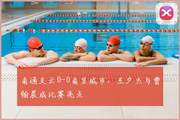 南通支云0-0南京城市,王夕杰与曹翰晨成比赛亮点