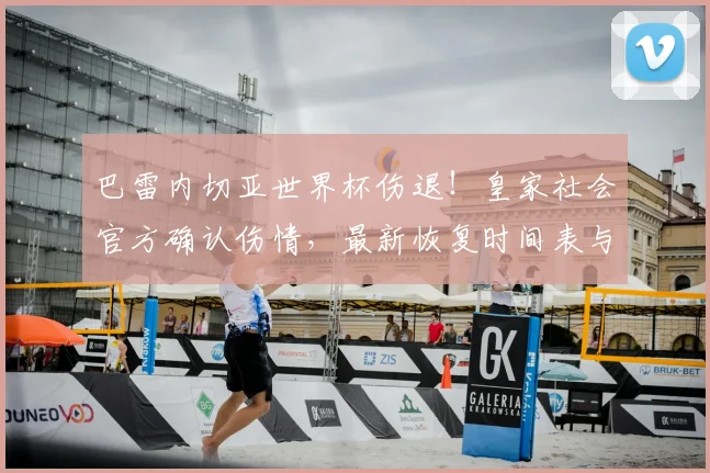 巴雷内切亚世界杯伤退!皇家社会官方确认伤情,最新恢复时间表与替代方案解析